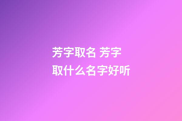 芳字取名 芳字取什么名字好听